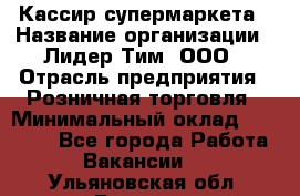 Кассир супермаркета › Название организации ­ Лидер Тим, ООО › Отрасль предприятия ­ Розничная торговля › Минимальный оклад ­ 25 000 - Все города Работа » Вакансии   . Ульяновская обл.,Барыш г.